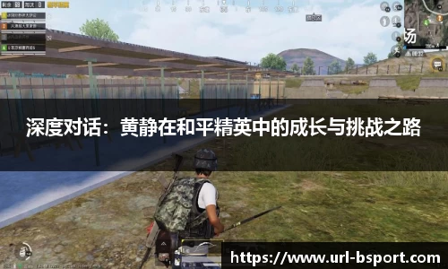 深度对话：黄静在和平精英中的成长与挑战之路