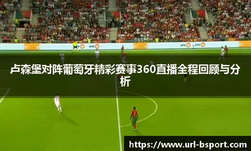 卢森堡对阵葡萄牙精彩赛事360直播全程回顾与分析